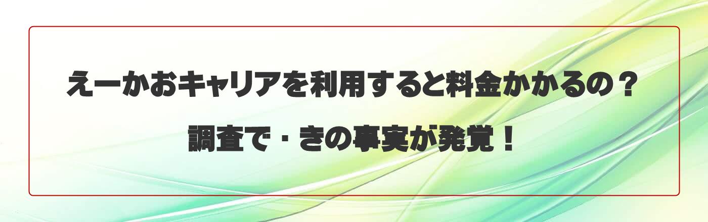 えーかおキャリアを利用すると料金かかるの?調査で驚きの事実が発覚!